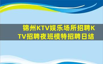 锦州KTV娱乐场所招聘KTV招聘夜班模特招聘日结